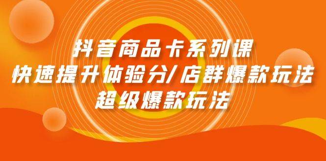 抖音商品卡系列课：快速提升体验分/店群爆款玩法/超级爆款玩法-万图副业网