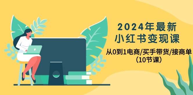 2024年最新小红书变现课，从0到1电商/买手带货/接商单（10节课）-万图副业网