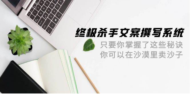 终极 杀手文案-撰写系统 只要你掌握了这些秘诀 你可以在沙漠里卖沙子-42节-万图副业网