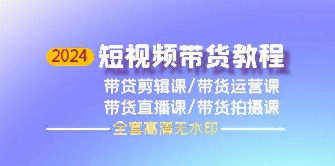 2024短视频带货教程，剪辑课+运营课+直播课+拍摄课（全套高清无水印）-万图副业网