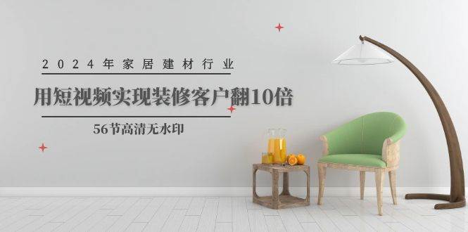 2024年家居建材行业，用短视频实现装修客户翻10倍（56节高清无水印）-万图副业网