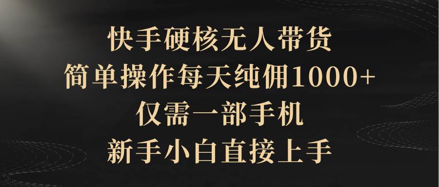 快手硬核无人带货，简单操作每天纯佣1000+,仅需一部手机，新手小白直接上手-万图副业网