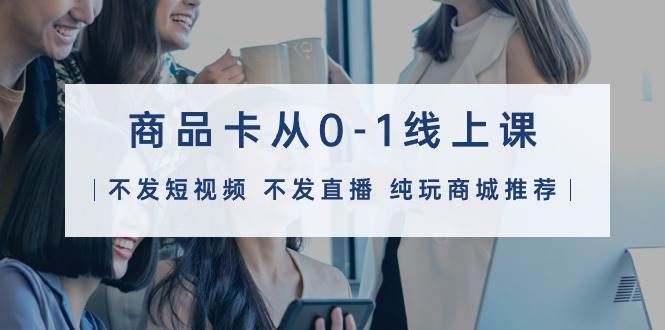 商品卡从0-1线上课（不发短视频 不发直播 纯玩商城推荐）32节课-万图副业网