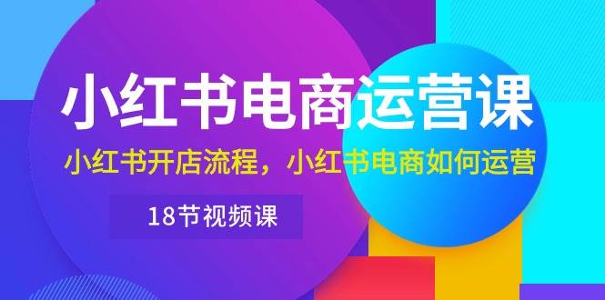 小红书·电商运营课：小红书开店流程，小红书电商如何运营（18节视频课）-万图副业网
