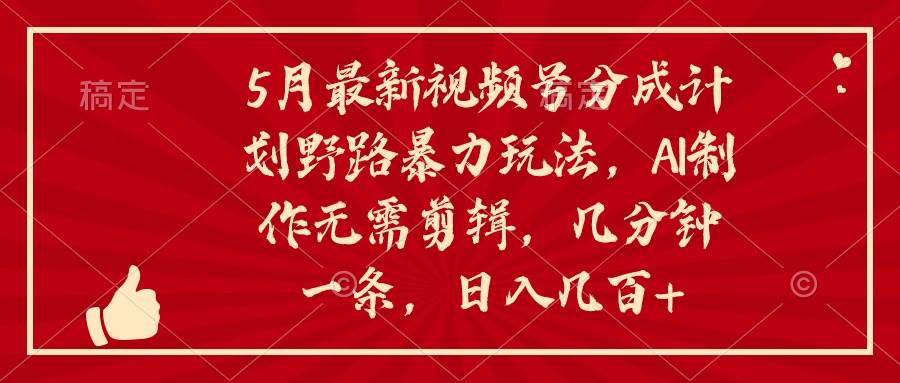 5月最新视频号分成计划野路暴力玩法，ai制作，无需剪辑。几分钟一条，…-万图副业网