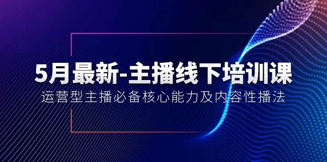 5月最新-主播线下培训课【40期】：运营型主播必备核心能力及内容性播法-万图副业网