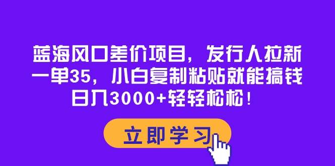 蓝海风口差价项目，发行人拉新，一单35，小白复制粘贴就能搞钱！日入3000+轻轻松松-万图副业网