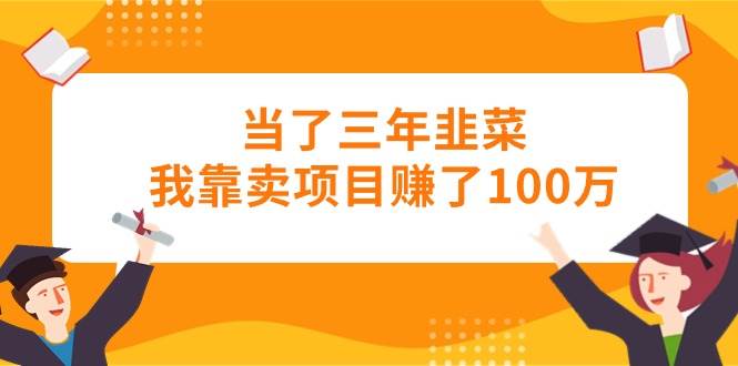 当了三年韭菜我靠卖项目赚了100万-万图副业网