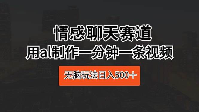 情感聊天赛道 用al制作一分钟一条视频 无脑玩法日入500＋-万图副业网