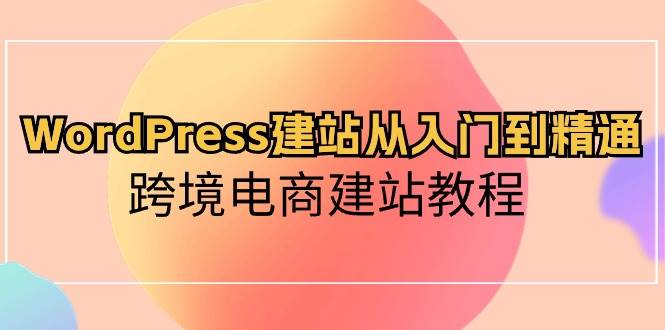 WordPress建站从入门到精通，跨境电商建站教程-万图副业网