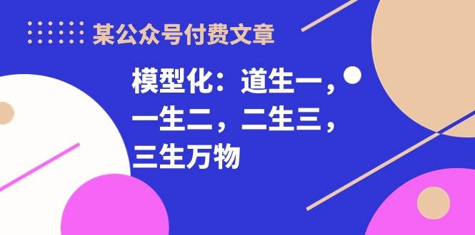 某付费文章《模型化：道生一，一生二，二生三，三生万物！》-万图副业网