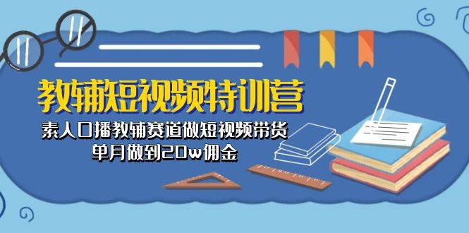 教辅-短视频特训营： 素人口播教辅赛道做短视频带货，单月做到20w佣金-万图副业网