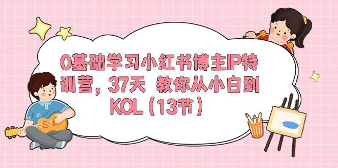 0基础学习小红书博主IP特训营，37天 教你从小白到KOL（13节）-万图副业网