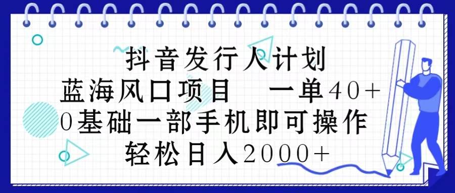 抖音发行人计划，蓝海风口项目 一单40，0基础一部手机即可操作 日入2000＋-万图副业网