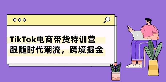 TikTok电商带货特训营，跟随时代潮流，跨境掘金（8节课）-万图副业网
