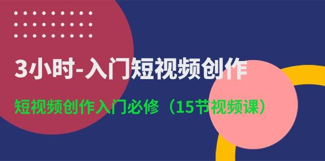 3小时-入门短视频创作：短视频创作入门必修（15节视频课）-万图副业网