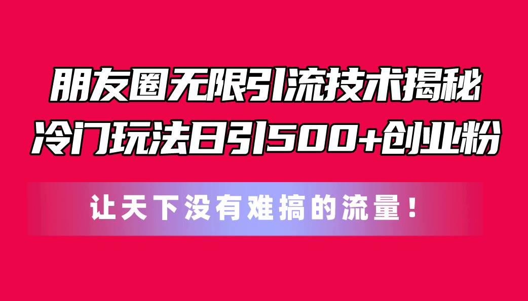 朋友圈无限引流技术揭秘，一个冷门玩法日引500+创业粉，让天下没有难搞…-万图副业网
