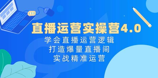 直播运营实操营4.0：学会直播运营逻辑，打造爆量直播间，实战精准运营-万图副业网
