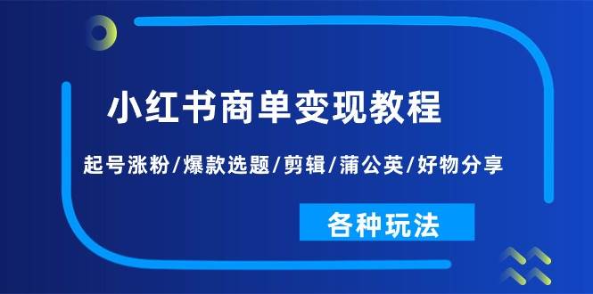 小红书商单变现教程:起号涨粉/爆款选题/剪辑/蒲公英/好物分享/各种玩法-万图副业网