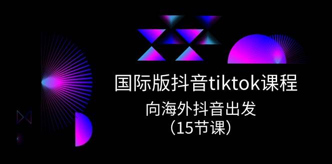 国际版 抖音tiktok实战课程，向海外抖音出发（15节课）-万图副业网