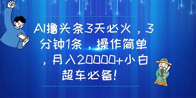 AI撸头条3天必火，3分钟1条，操作简单，月入20000+小白超车必备！-万图副业网