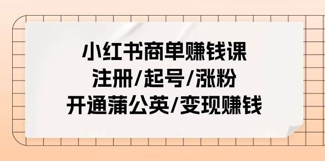 小红书商单赚钱课：注册/起号/涨粉/开通蒲公英/变现赚钱（25节课）-万图副业网