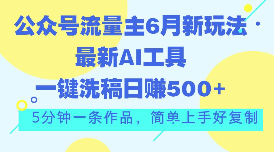 公众号流量主6月新玩法，最新AI工具一键洗稿单号日赚500+，5分钟一条作…-万图副业网