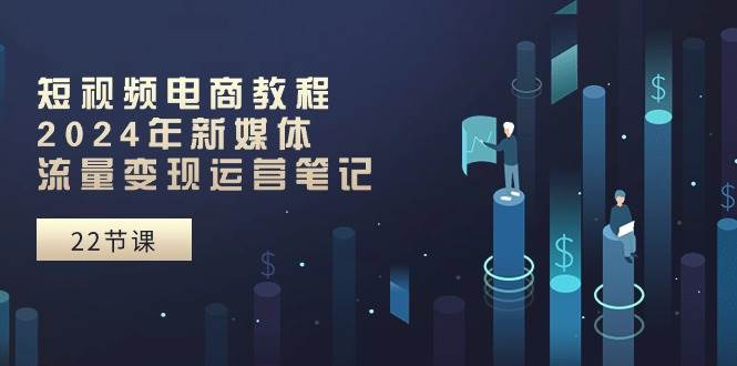 短视频电商教程：2024年新媒体流量变现运营笔记（25节课）-万图副业网