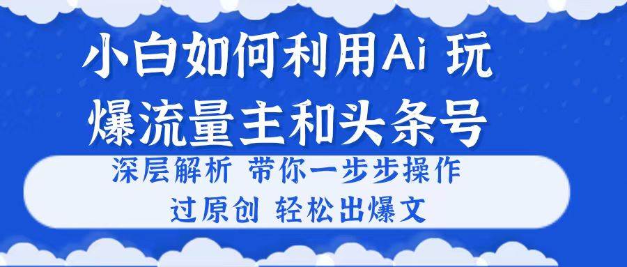小白如何利用Ai，完爆流量主和头条号 深层解析，一步步操作，过原创出爆文-万图副业网