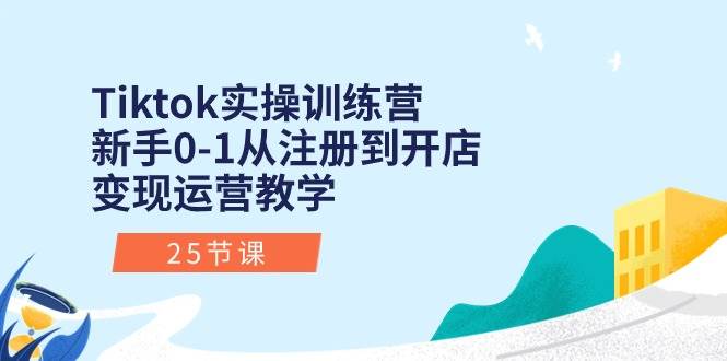 Tiktok实操训练营：新手0-1从注册到开店变现运营教学（25节课）-万图副业网