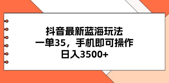 抖音最新蓝海玩法，一单35，手机即可操作，日入3500+，不了解一下真是…-万图副业网