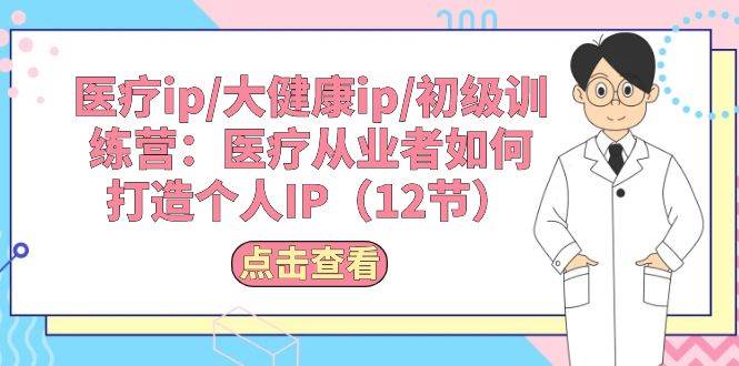 医疗ip/大健康ip/初级训练营：医疗从业者如何打造个人IP（12节）-万图副业网