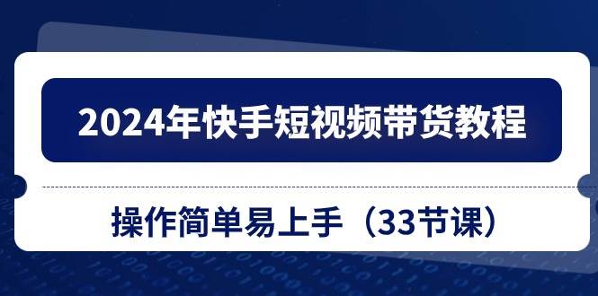 2024年快手短视频带货教程，操作简单易上手（33节课）-万图副业网