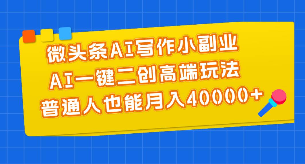 微头条AI写作小副业，AI一键二创高端玩法 普通人也能月入40000+-万图副业网