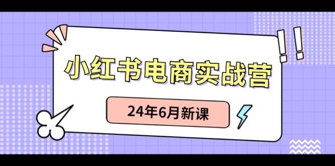 小红书电商实战营：小红书笔记带货和无人直播，24年6月新课-万图副业网