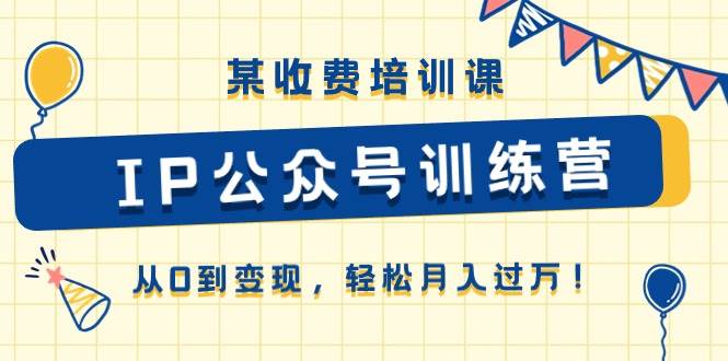 某收费培训课《IP公众号训练营》从0到变现，轻松月入过万！-万图副业网