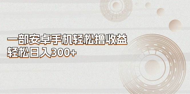 一部安卓手机轻松撸收益，轻松日入300+-万图副业网