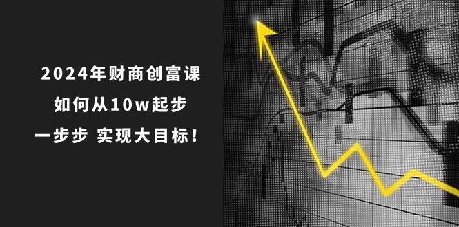 2024年 财商-创富课：如何从10w起步，一步步 实现大目标！-万图副业网