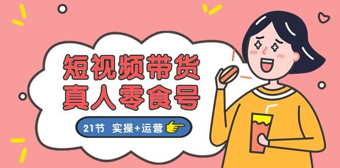 短视频带货真人零食号：更全面的零食带货教程：21节 实操+运营-万图副业网
