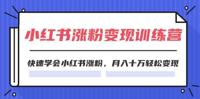 2024小红书涨粉变现训练营，快速学会小红书涨粉，月入十万轻松变现(40节)-万图副业网