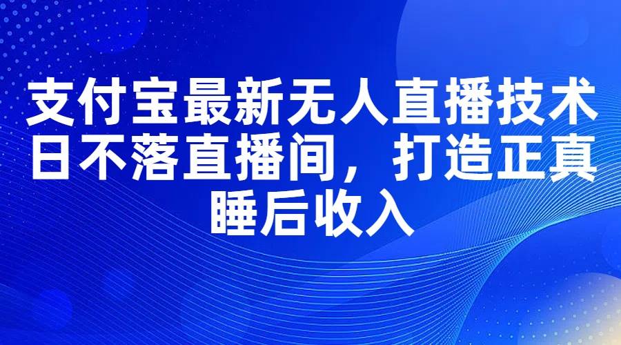 支付宝最新无人直播技术，日不落直播间，打造正真睡后收入-万图副业网