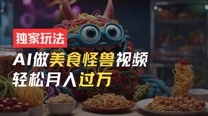 零门槛操作，AI美食怪兽短视频玩法，月入过万新手也能做！-万图副业网
