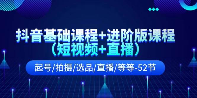 抖音基础课程+进阶版课程（短视频+直播）起号/拍摄/选品/直播/等等-52节-万图副业网