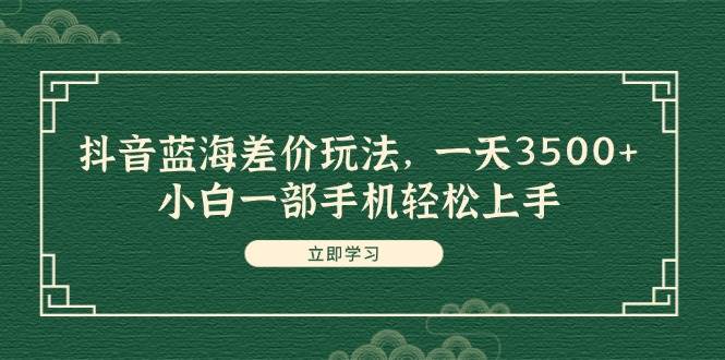 抖音蓝海差价玩法，一天3500+，小白一部手机轻松上手-万图副业网