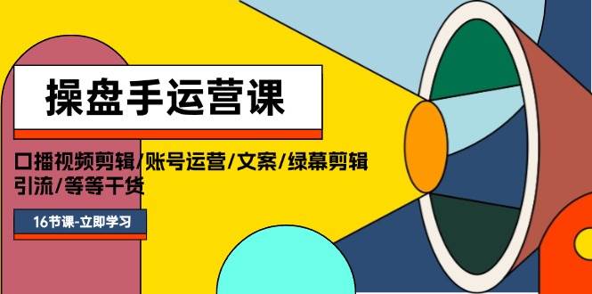操盘手运营课程：口播视频剪辑/账号运营/文案/绿幕剪辑/引流/干货/16节-万图副业网