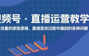 视频号 直播运营教学:直播流量的底层逻辑,直播卖货过程中遇到的各种问题-万图副业网