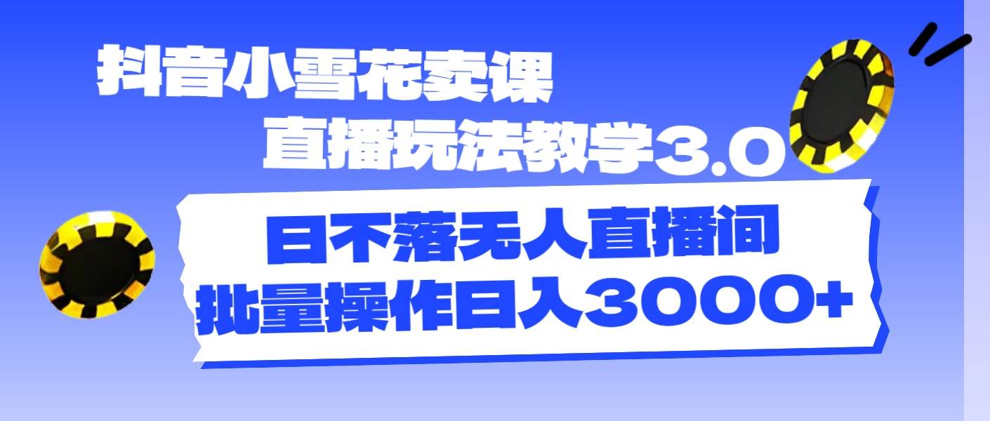 抖音小雪花卖课直播玩法教学3.0，日不落无人直播间，批量操作日入3000+-万图副业网