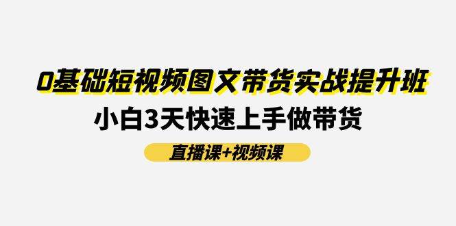 0基础短视频图文带货实战提升班(直播课+视频课)：小白3天快速上手做带货-万图副业网