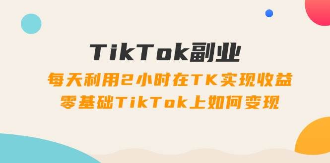 图片[1]-TikTok副业：每天利用2小时在TK实现收益，零基础TikTok上如何变现，34节程-万图副业网