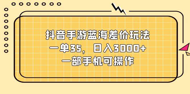 抖音手游蓝海差价玩法，一单35，日入3000+，一部手机可操作-万图副业网